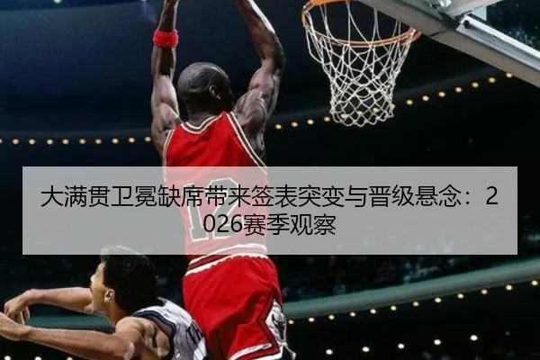 大满贯卫冕缺席带来签表突变与晋级悬念：2026赛季观察